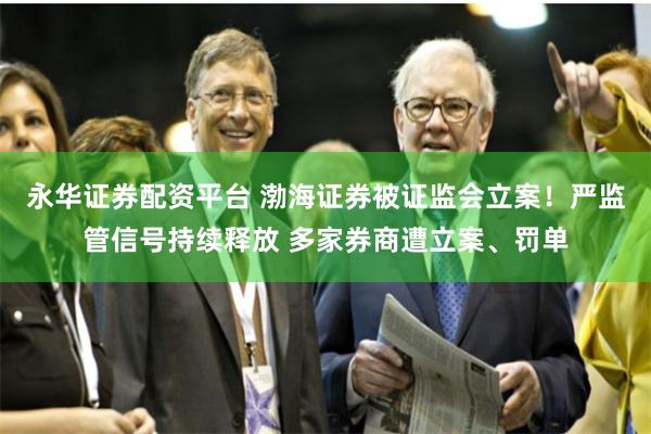 永华证券配资平台 渤海证券被证监会立案！严监管信号持续释放 多家券商遭立案、罚单