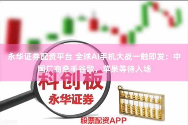 永华证券配资平台 全球AI手机大战一触即发：中国厂商牵手谷歌，苹果等待入场