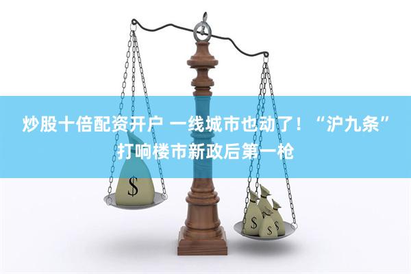 炒股十倍配资开户 一线城市也动了！“沪九条”打响楼市新政后第一枪