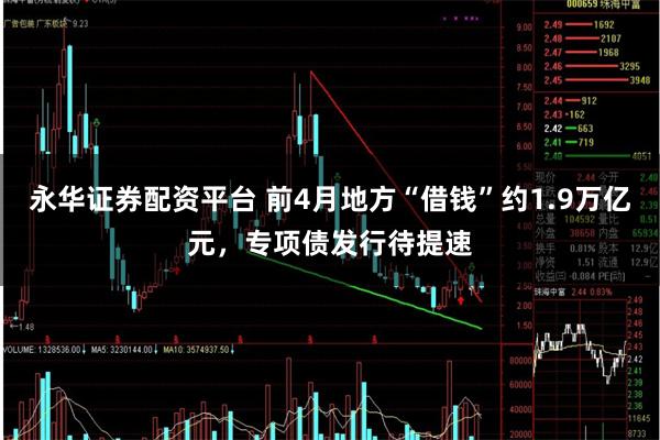 永华证券配资平台 前4月地方“借钱”约1.9万亿元，专项债发行待提速
