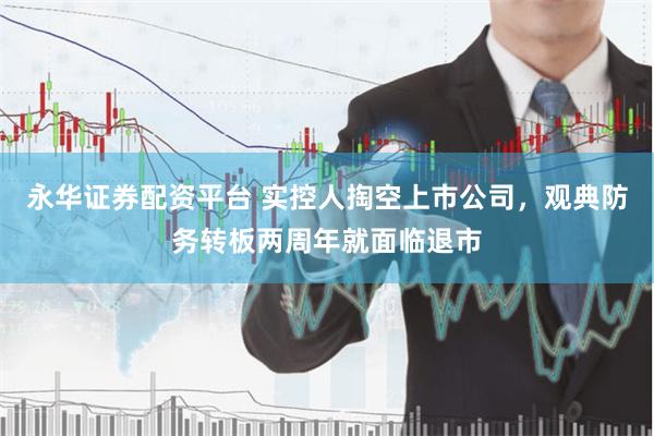 永华证券配资平台 实控人掏空上市公司，观典防务转板两周年就面临退市