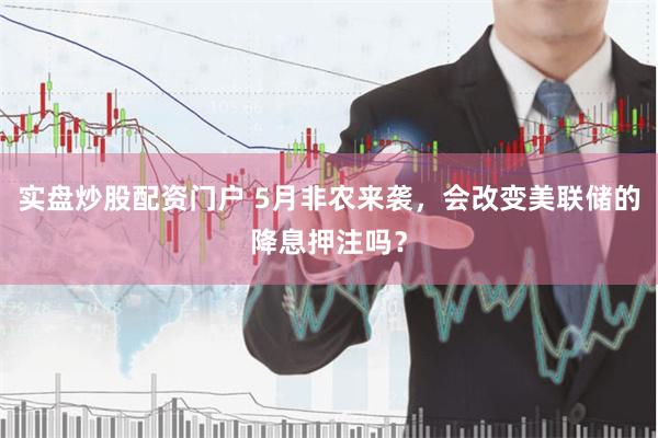 实盘炒股配资门户 5月非农来袭，会改变美联储的降息押注吗？