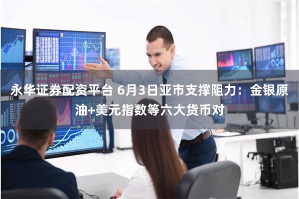 永华证券配资平台 6月3日亚市支撑阻力：金银原油+美元指数等六大货币对