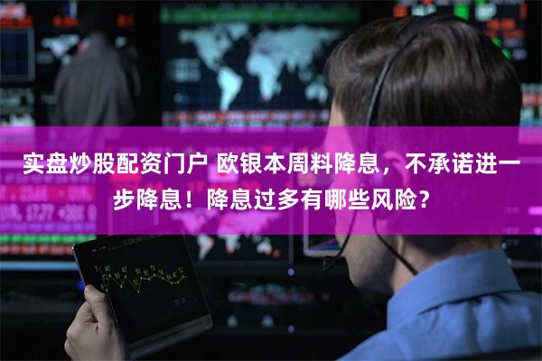 实盘炒股配资门户 欧银本周料降息，不承诺进一步降息！降息过多有哪些风险？