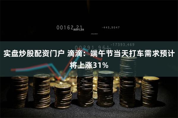 实盘炒股配资门户 滴滴：端午节当天打车需求预计将上涨31%