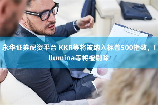 永华证券配资平台 KKR等将被纳入标普500指数，Illumina等将被剔除