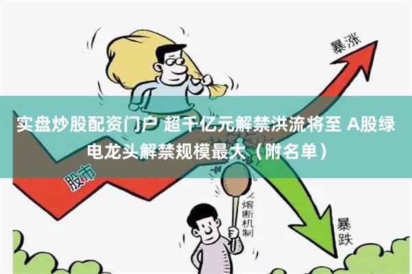 实盘炒股配资门户 超千亿元解禁洪流将至 A股绿电龙头解禁规模最大（附名单）