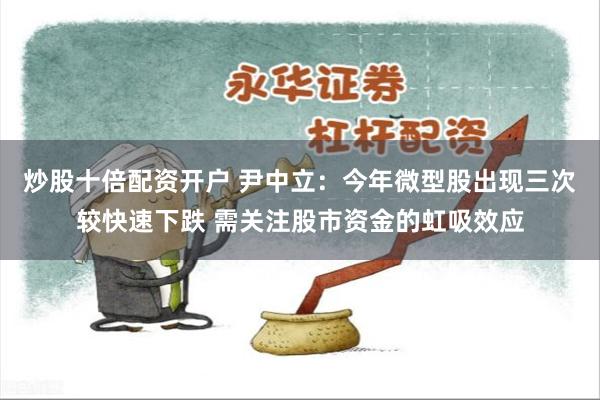 炒股十倍配资开户 尹中立：今年微型股出现三次较快速下跌 需关注股市资金的虹吸效应