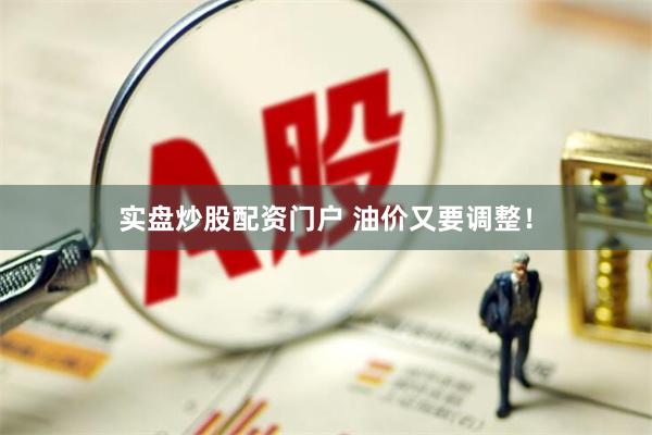 实盘炒股配资门户 油价又要调整！