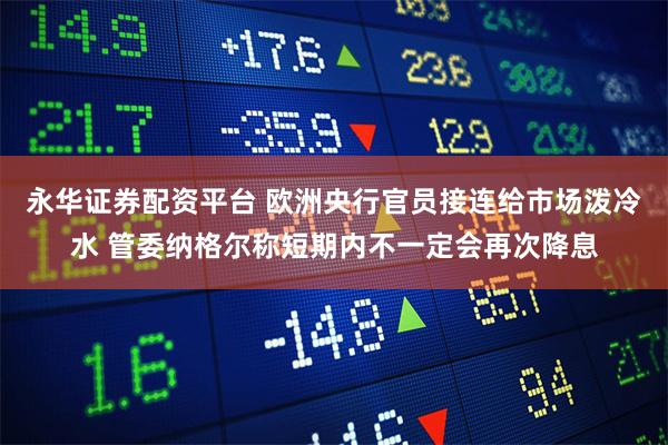 永华证券配资平台 欧洲央行官员接连给市场泼冷水 管委纳格尔称短期内不一定会再次降息
