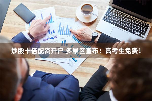 炒股十倍配资开户 多景区宣布：高考生免费！