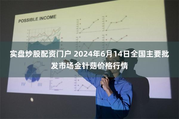 实盘炒股配资门户 2024年6月14日全国主要批发市场金针菇价格行情