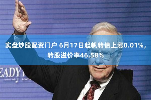 实盘炒股配资门户 6月17日起帆转债上涨0.01%，转股溢价率46.58%