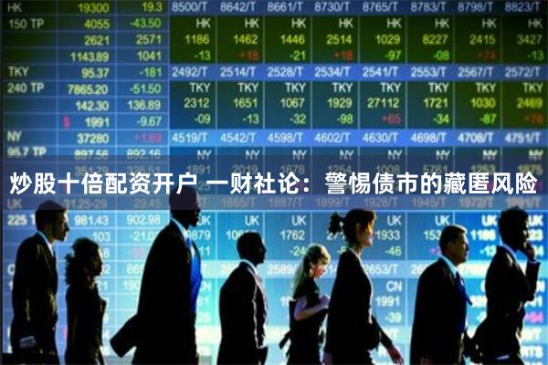 炒股十倍配资开户 一财社论：警惕债市的藏匿风险