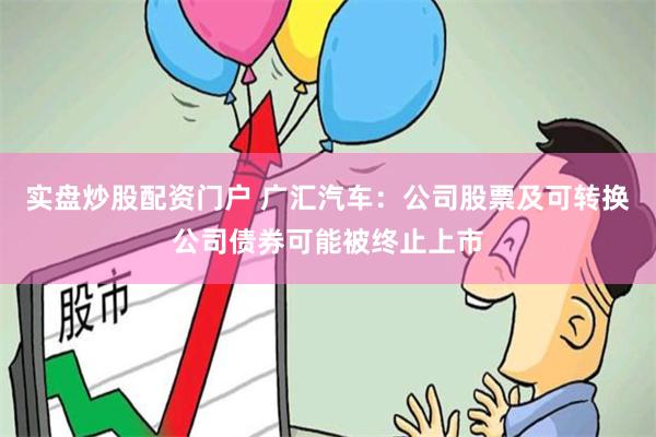 实盘炒股配资门户 广汇汽车：公司股票及可转换公司债券可能被终止上市