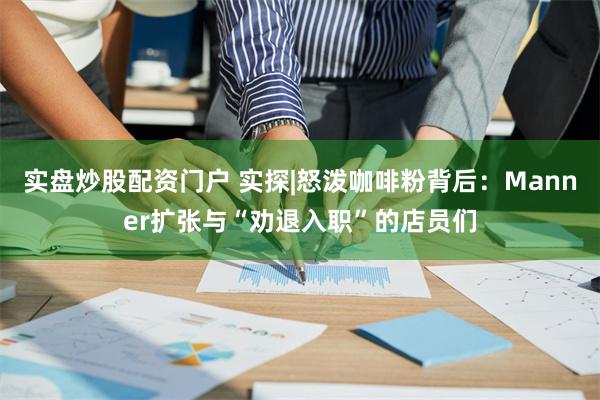 实盘炒股配资门户 实探|怒泼咖啡粉背后：Manner扩张与“劝退入职”的店员们