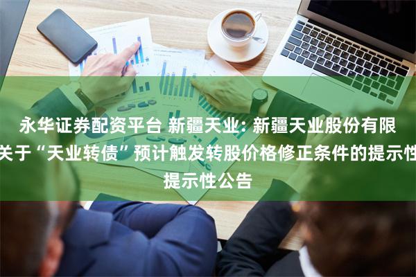 永华证券配资平台 新疆天业: 新疆天业股份有限公司关于“天业转债”预计触发转股价格修正条件的提示性公告