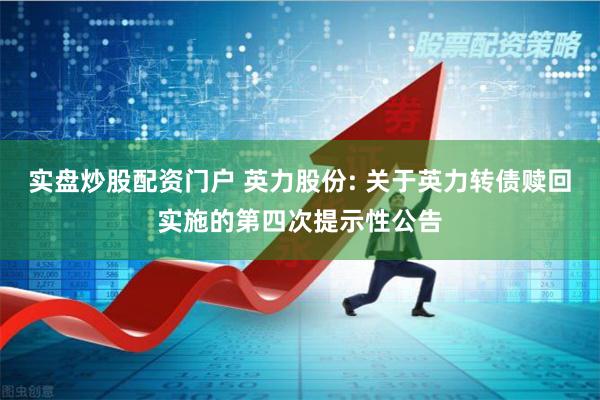 实盘炒股配资门户 英力股份: 关于英力转债赎回实施的第四次提示性公告