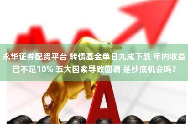 永华证券配资平台 转债基金单日九成下跌 年内收益已不足10% 五大因素导致回调 是抄底机会吗？