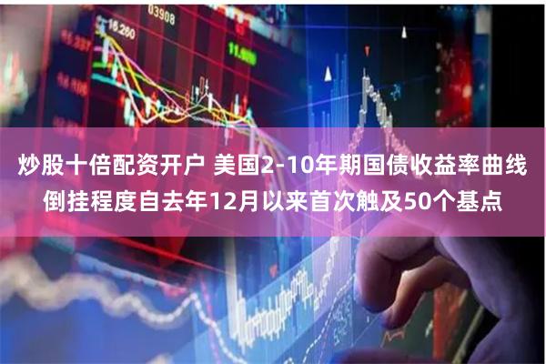 炒股十倍配资开户 美国2-10年期国债收益率曲线倒挂程度自去年12月以来首次触及50个基点