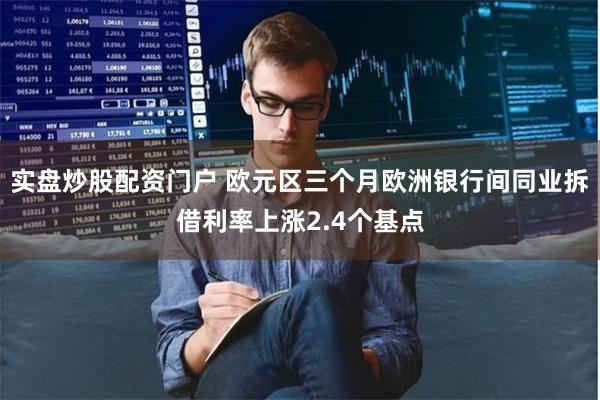 实盘炒股配资门户 欧元区三个月欧洲银行间同业拆借利率上涨2.4个基点