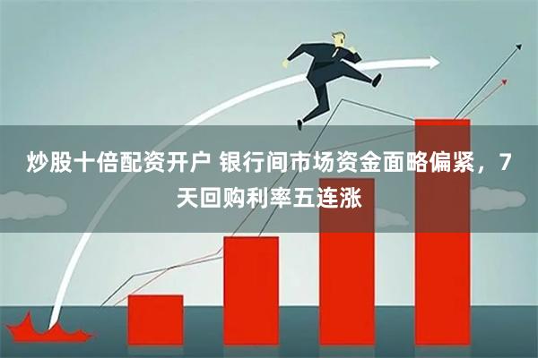 炒股十倍配资开户 银行间市场资金面略偏紧，7天回购利率五连涨