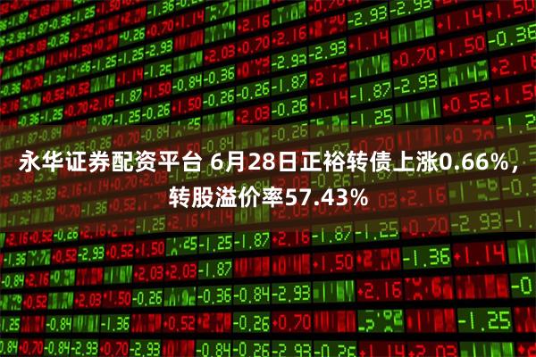 永华证券配资平台 6月28日正裕转债上涨0.66%，转股溢价率57.43%