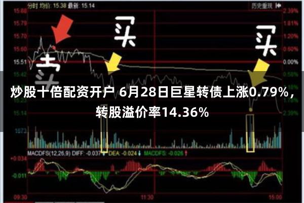 炒股十倍配资开户 6月28日巨星转债上涨0.79%，转股溢价率14.36%