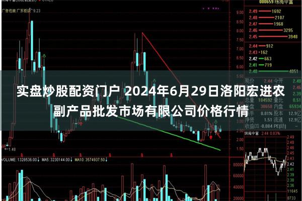 实盘炒股配资门户 2024年6月29日洛阳宏进农副产品批发市场有限公司价格行情