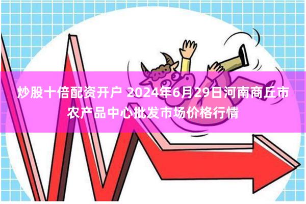 炒股十倍配资开户 2024年6月29日河南商丘市农产品中心批发市场价格行情