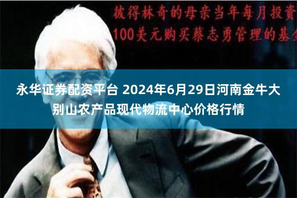 永华证券配资平台 2024年6月29日河南金牛大别山农产品现代物流中心价格行情