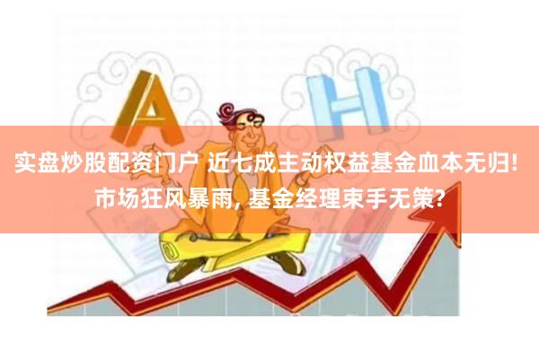 实盘炒股配资门户 近七成主动权益基金血本无归! 市场狂风暴雨, 基金经理束手无策?