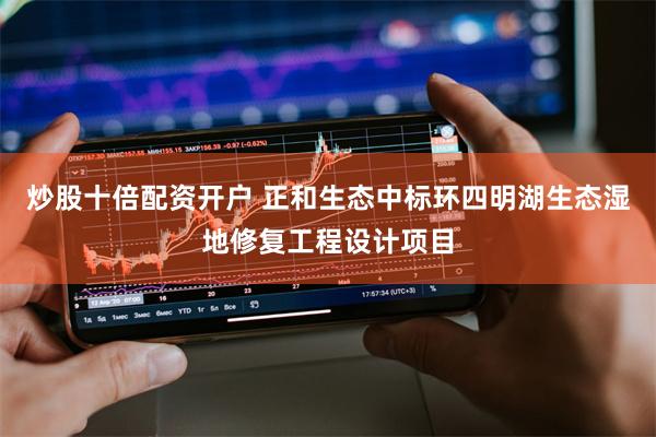 炒股十倍配资开户 正和生态中标环四明湖生态湿地修复工程设计项目