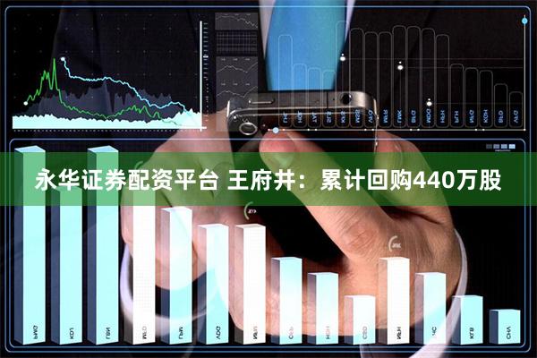 永华证券配资平台 王府井：累计回购440万股