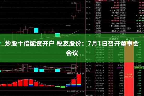 炒股十倍配资开户 税友股份：7月1日召开董事会会议