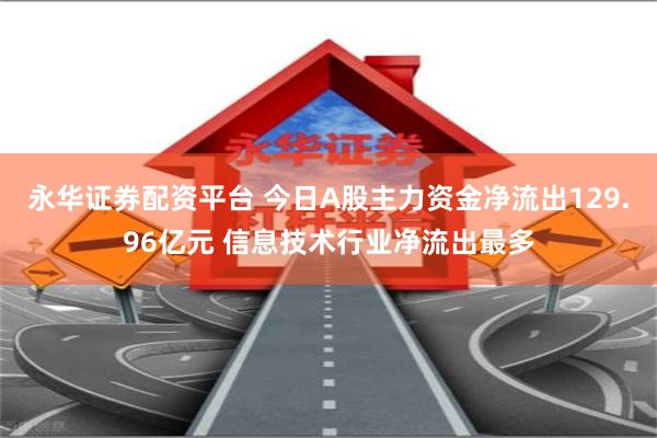 永华证券配资平台 今日A股主力资金净流出129.96亿元 信息技术行业净流出最多