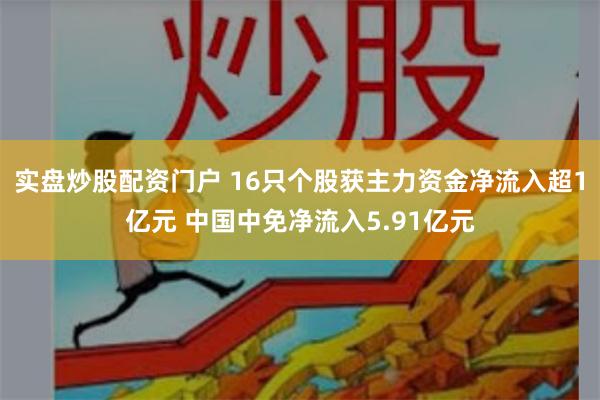 实盘炒股配资门户 16只个股获主力资金净流入超1亿元 中国中免净流入5.91亿元