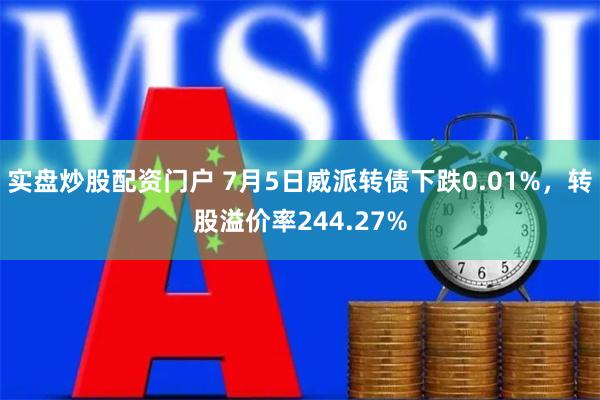 实盘炒股配资门户 7月5日威派转债下跌0.01%，转股溢价率244.27%