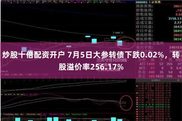 炒股十倍配资开户 7月5日大参转债下跌0.02%，转股溢价率256.17%
