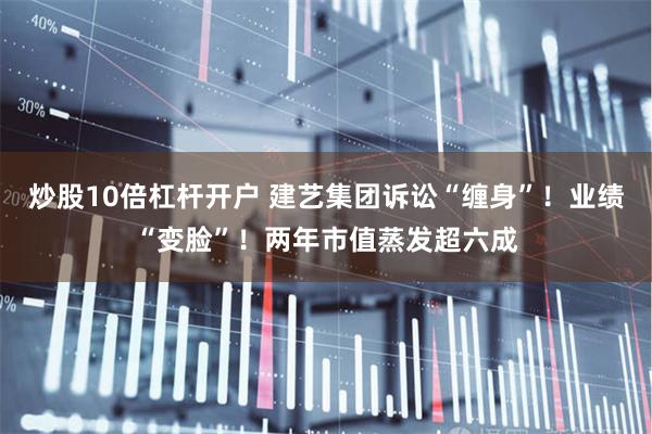 炒股10倍杠杆开户 建艺集团诉讼“缠身”！业绩“变脸”！两年市值蒸发超六成