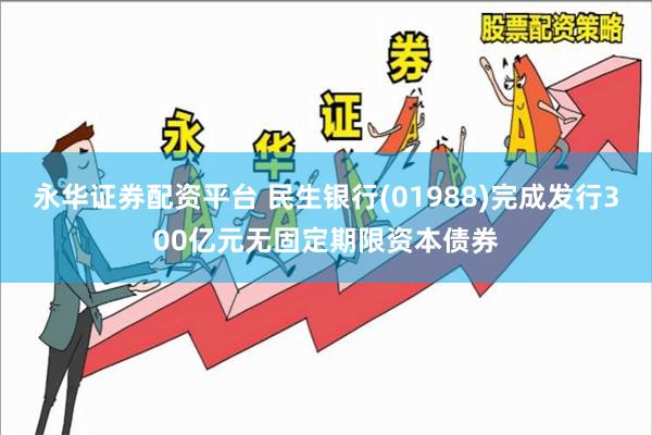 永华证券配资平台 民生银行(01988)完成发行300亿元无固定期限资本债券