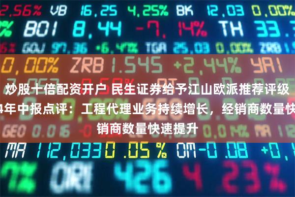 炒股十倍配资开户 民生证券给予江山欧派推荐评级，2024年中报点评：工程代理业务持续增长，经销商数量快速提升