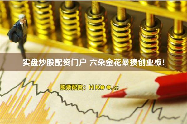 实盘炒股配资门户 六朵金花暴揍创业板!