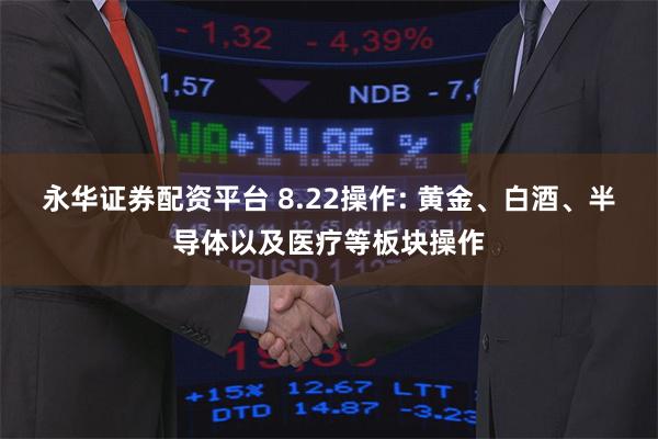 永华证券配资平台 8.22操作: 黄金、白酒、半导体以及医疗等板块操作