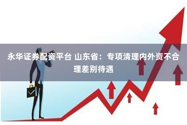 永华证券配资平台 山东省：专项清理内外资不合理差别待遇