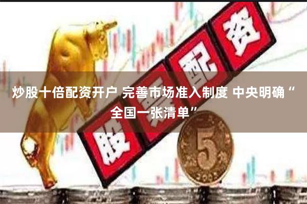 炒股十倍配资开户 完善市场准入制度 中央明确“全国一张清单”