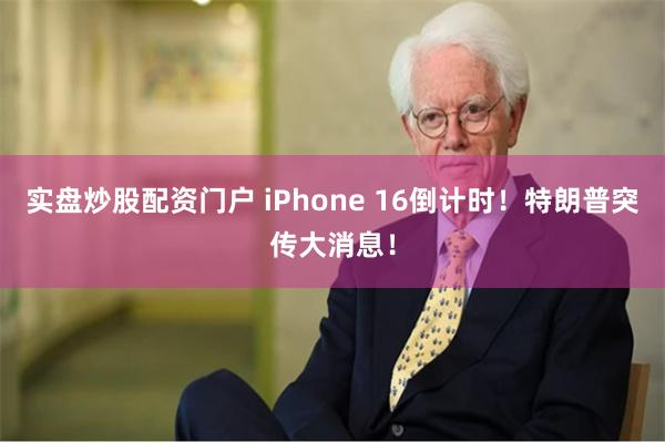 实盘炒股配资门户 iPhone 16倒计时！特朗普突传大消息！