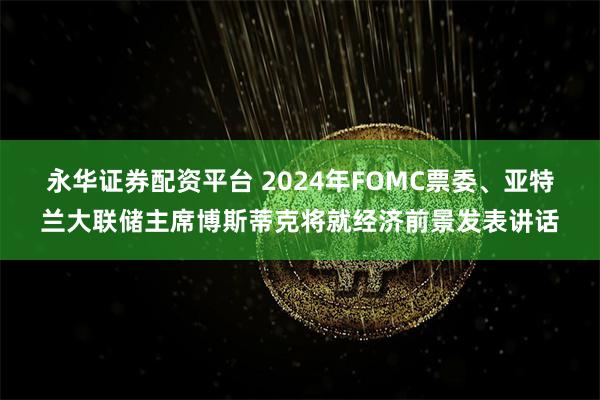 永华证券配资平台 2024年FOMC票委、亚特兰大联储主席博斯蒂克将就经济前景发表讲话