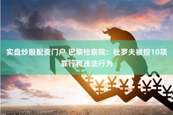实盘炒股配资门户 巴黎检察院：杜罗夫被控10项罪行和违法行为