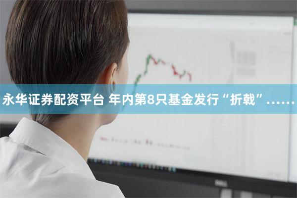 永华证券配资平台 年内第8只基金发行“折戟”……